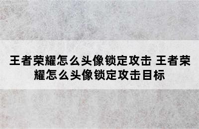 王者荣耀怎么头像锁定攻击 王者荣耀怎么头像锁定攻击目标